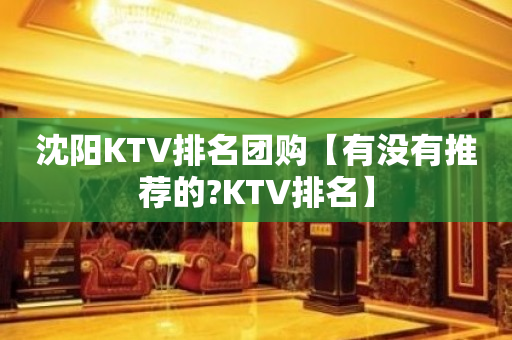 沈阳KTV排名团购【有没有推荐的?KTV排名】