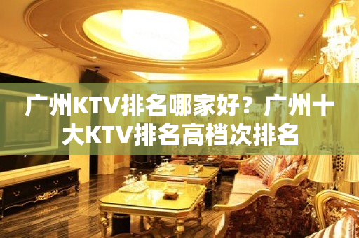 广州KTV排名哪家好？广州十大KTV排名高档次排名