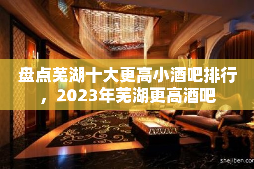 盘点芜湖十大更高小酒吧排行，2023年芜湖更高酒吧