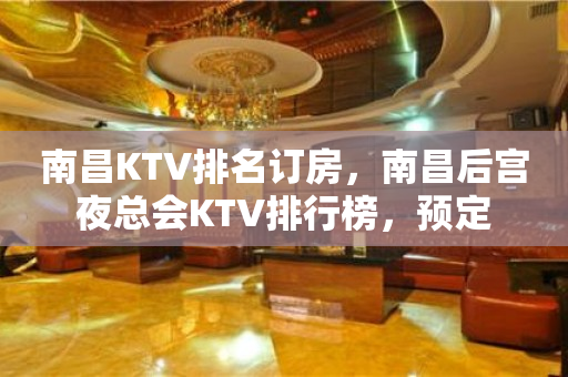 南昌KTV排名订房，南昌后宫夜总会KTV排行榜，预定
