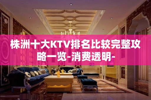 株洲十大KTV排名比较完整攻略一览-消费透明-