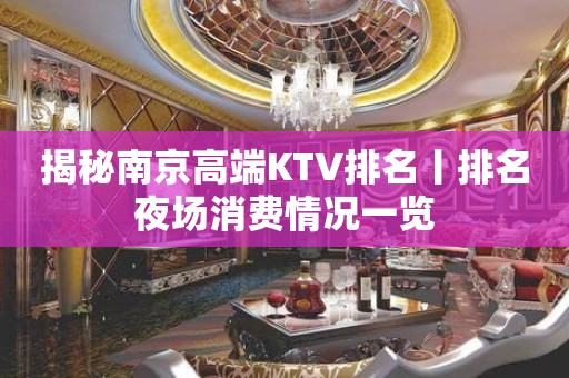 揭秘﻿南京高端KTV排名丨排名夜场消费情况一览