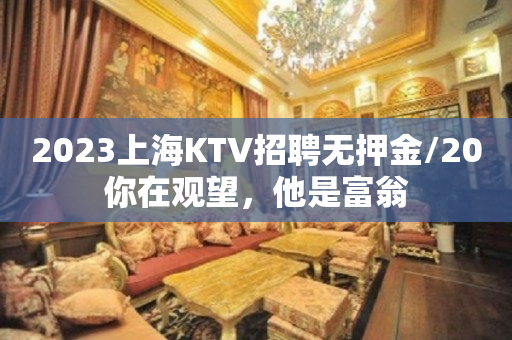 2023上海KTV招聘无押金/20你在观望，他是富翁