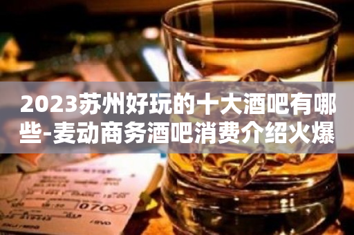 2023苏州好玩的十大酒吧有哪些-麦动商务酒吧消费介绍火爆