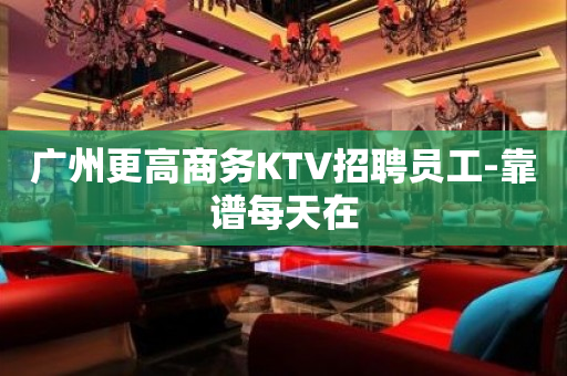 广州更高商务KTV招聘员工-靠谱每天在