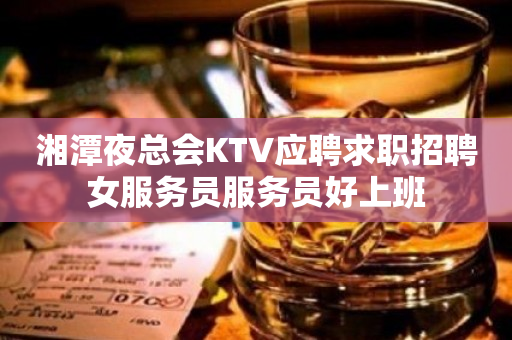 湘潭夜总会KTV应聘求职招聘女服务员服务员好上班