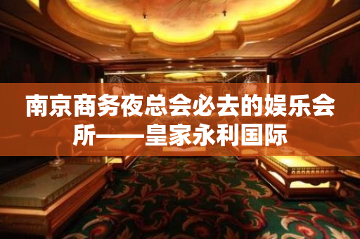 南京商务夜总会必去的娱乐会所——皇家永利国际
