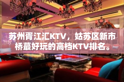 苏州胥江汇KTV，姑苏区新市桥蕞好玩的高档KTV排名。