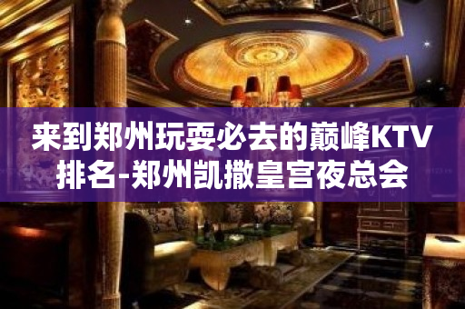 来到郑州玩耍必去的巅峰KTV排名-郑州凯撒皇宫夜总会
