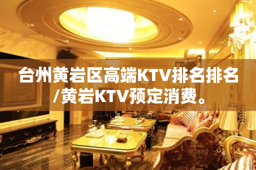 台州黄岩区高端KTV排名排名/黄岩KTV预定消费。