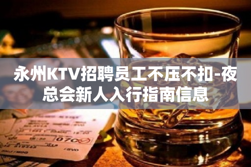 永州KTV招聘员工不压不扣-夜总会新人入行指南信息