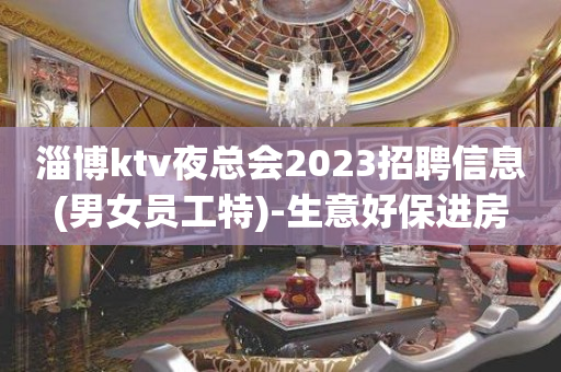淄博ktv夜总会2023招聘信息(男女员工特)-生意好保进房