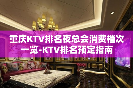 重庆KTV排名夜总会消费档次一览-KTV排名预定指南