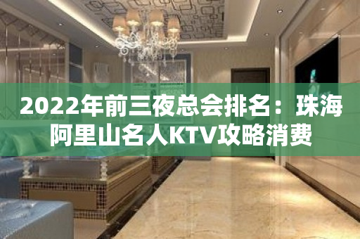2022年前三夜总会排名：珠海阿里山名人KTV攻略消费