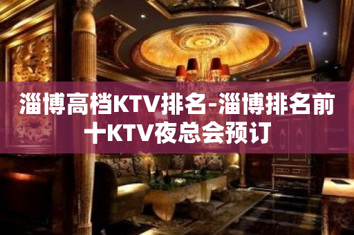 淄博高档KTV排名-淄博排名前十KTV夜总会预订