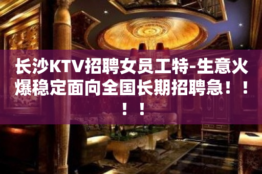 长沙KTV招聘女员工特-生意火爆稳定面向全国长期招聘急！！！！