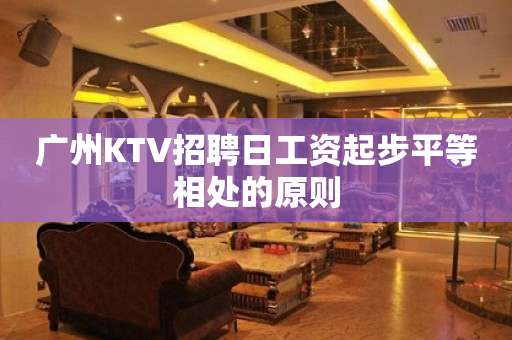 广州KTV招聘日工资起步平等相处的原则