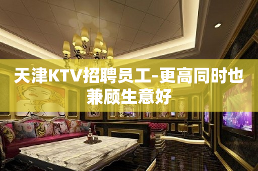 天津KTV招聘员工-更高同时也兼顾生意好