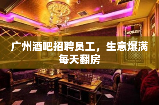 广州酒吧招聘员工，生意爆满每天翻房