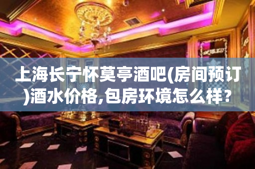上海长宁怀莫亭酒吧(房间预订)酒水价格,包房环境怎么样？