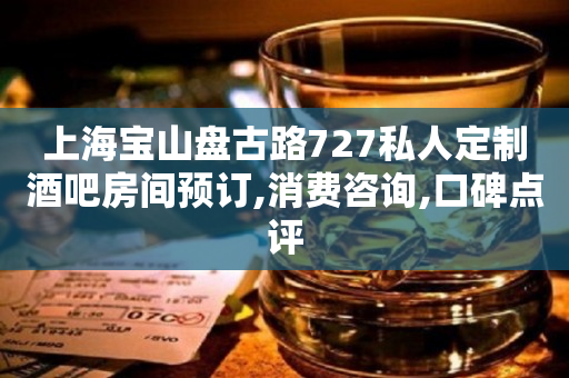 上海宝山盘古路727私人定制酒吧房间预订,消费咨询,口碑点评