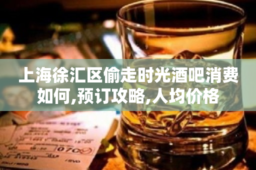 上海徐汇区偷走时光酒吧消费如何,预订攻略,人均价格