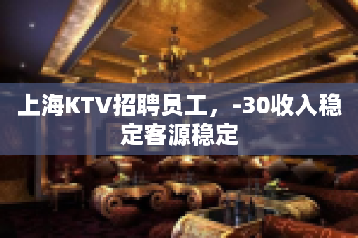 上海KTV招聘员工，-30收入稳定客源稳定