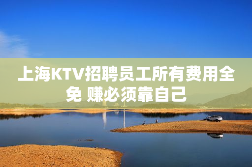 上海KTV招聘员工所有费用全免 赚必须靠自己