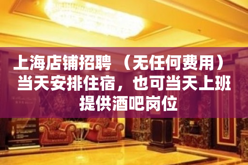 上海店铺招聘 （无任何费用） 当天安排住宿，也可当天上班  提供酒吧岗位