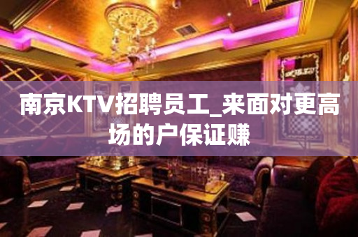 南京KTV招聘员工_来面对更高场的户保证赚
