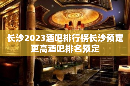 长沙2023酒吧排行榜长沙预定更高酒吧排名预定