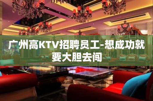 广州高KTV招聘员工-想成功就要大胆去闯