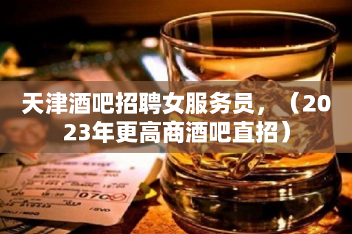 天津酒吧招聘女服务员，（2023年更高商酒吧直招）