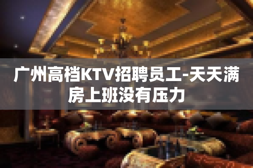 广州高档KTV招聘员工-天天满房上班没有压力