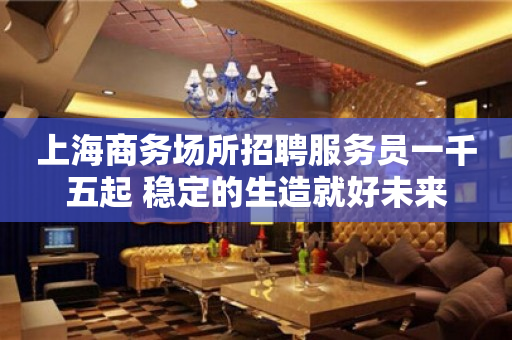 上海商务场所招聘服务员一千五起 稳定的生造就好未来
