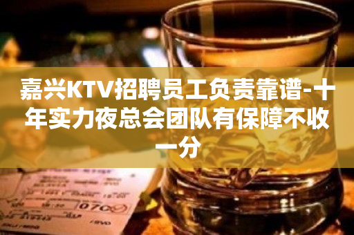 嘉兴KTV招聘员工负责靠谱-十年实力夜总会团队有保障不收一分