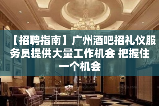 【招聘指南】广州酒吧招礼仪服务员提供大量工作机会 把握住一个机会
