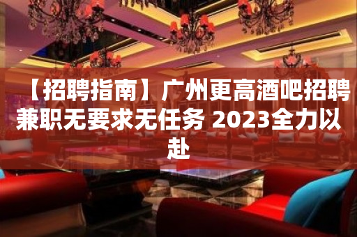 【招聘指南】广州更高酒吧招聘兼职无要求无任务 2023全力以赴