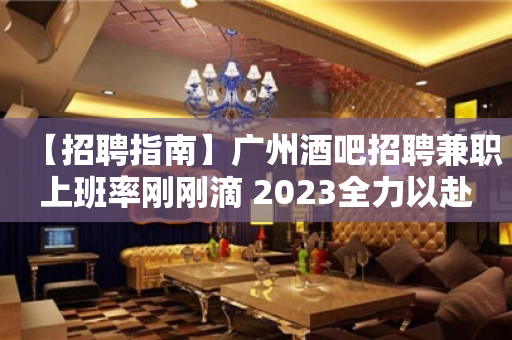 【招聘指南】广州酒吧招聘兼职上班率刚刚滴 2023全力以赴
