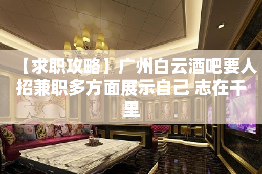 【求职攻略】广州白云酒吧要人招兼职多方面展示自己 志在千里