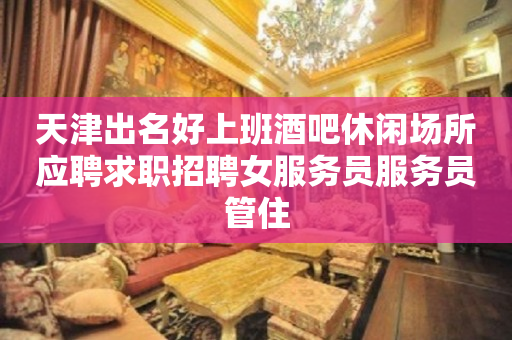 天津出名好上班酒吧休闲场所应聘求职招聘女服务员服务员管住
