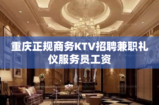 重庆正规商务KTV招聘兼职礼仪服务员工资