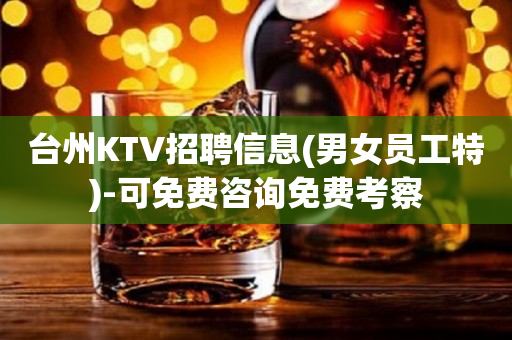台州KTV招聘信息(男女员工特)-可免费咨询免费考察