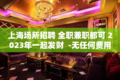 上海场所招聘 全职兼职都可 2023年一起发财  -无任何费用