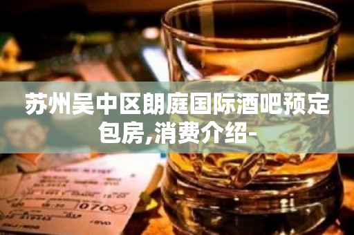 苏州吴中区朗庭国际酒吧预定包房,消费介绍-