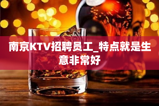 南京KTV招聘员工_特点就是生意非常好