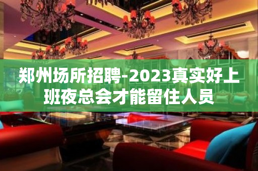 郑州场所招聘-2023真实好上班夜总会才能留住人员