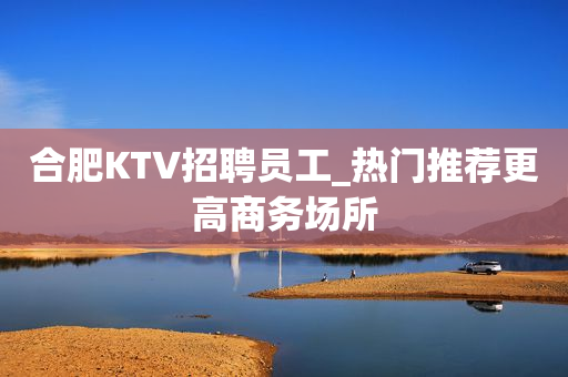 合肥KTV招聘员工_热门推荐更高商务场所