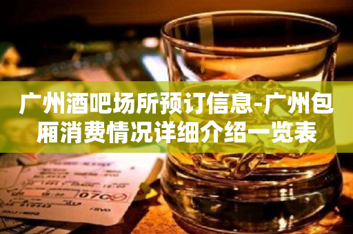 广州酒吧场所预订信息-广州包厢消费情况详细介绍一览表
