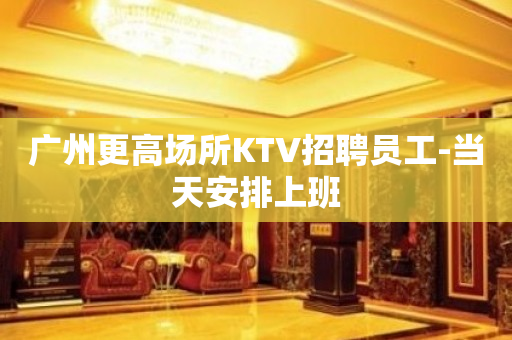 广州更高场所KTV招聘员工-当天安排上班